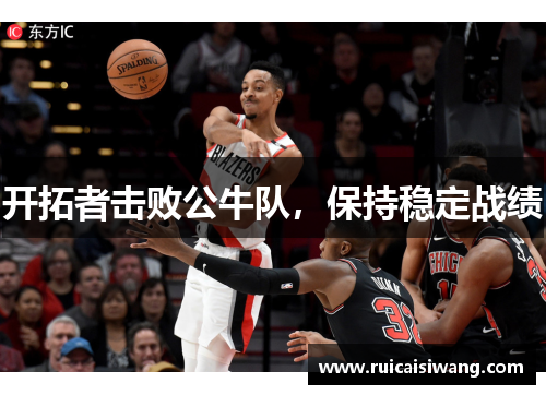 开拓者击败公牛队，保持稳定战绩