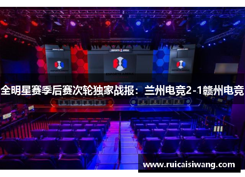 全明星赛季后赛次轮独家战报：兰州电竞2-1赣州电竞