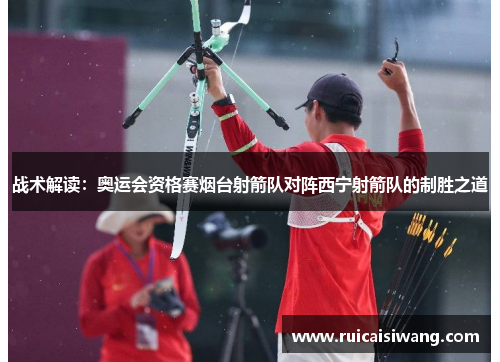 战术解读：奥运会资格赛烟台射箭队对阵西宁射箭队的制胜之道