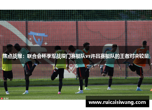 焦点战报：联合会杯季军战厦门赛艇队vs许昌赛艇队的王者对决较量