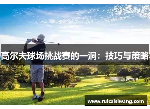 高尔夫球场挑战赛的一洞：技巧与策略
