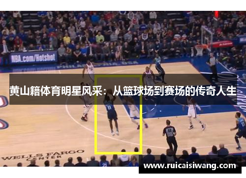 黄山籍体育明星风采：从篮球场到赛场的传奇人生